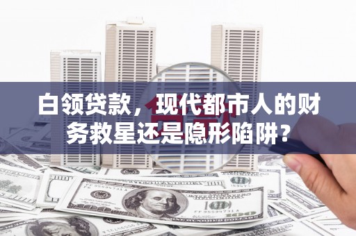 邵阳县白领贷款，现代都市人的财务救星还是隐形陷阱？