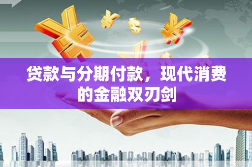 清远贷款与分期付款，现代消费的金融双刃剑