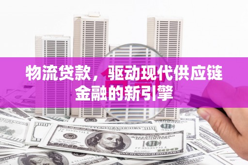山东物流贷款，驱动现代供应链金融的新引擎