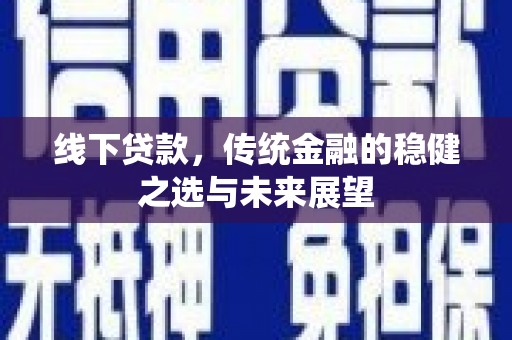 仙游线下贷款，传统金融的稳健之选与未来展望