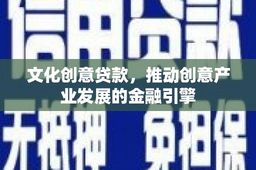 湘西文化创意贷款，推动创意产业发展的金融引擎