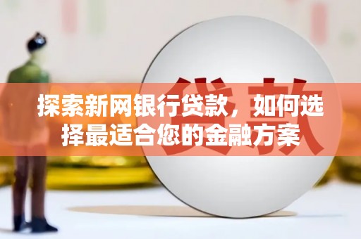 城厢探索新网银行贷款，如何选择最适合您的金融方案