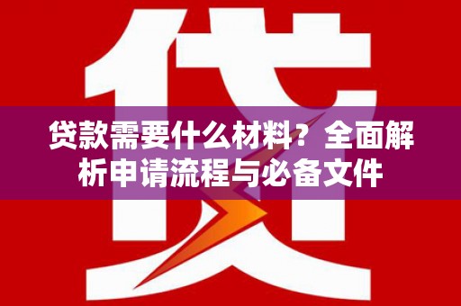 长安贷款需要什么材料？全面解析申请流程与必备文件