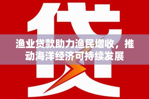 吕梁渔业贷款助力渔民增收，推动海洋经济可持续发展