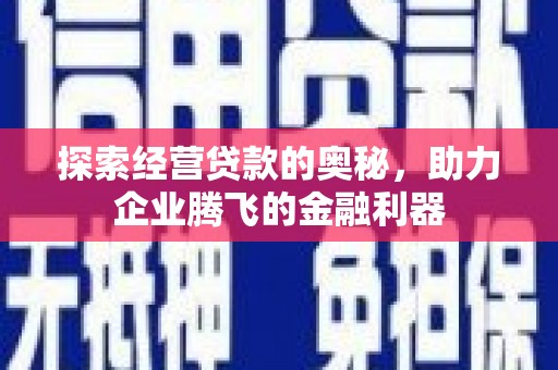 南充探索经营贷款的奥秘，助力企业腾飞的金融利器