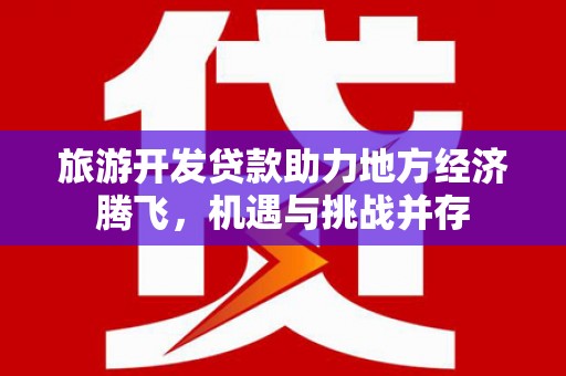容县旅游开发贷款助力地方经济腾飞，机遇与挑战并存