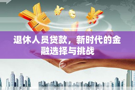 容县退休人员贷款，新时代的金融选择与挑战