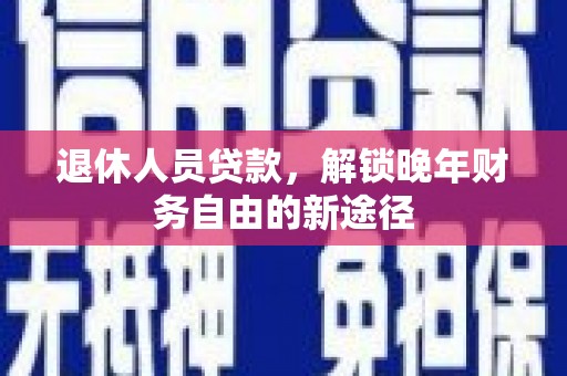 东明退休人员贷款，解锁晚年财务自由的新途径
