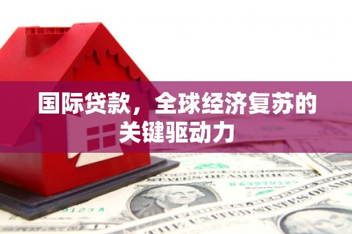 平果国际贷款，全球经济复苏的关键驱动力