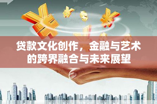 吴川贷款文化创作，金融与艺术的跨界融合与未来展望