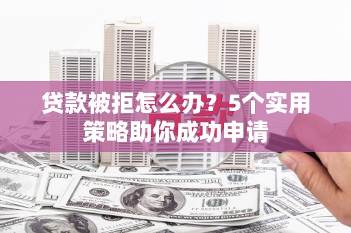 武江贷款被拒怎么办？5个实用策略助你成功申请