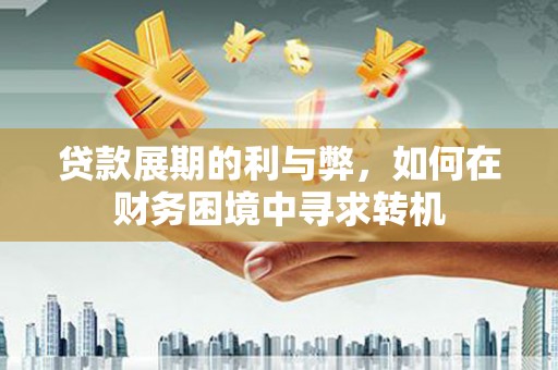 淮上贷款展期的利与弊，如何在财务困境中寻求转机