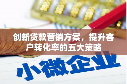 来宾创新贷款营销方案，提升客户转化率的五大策略