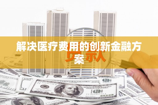 淮安解决医疗费用的创新金融方案