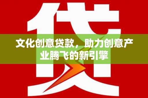 赫山文化创意贷款，助力创意产业腾飞的新引擎