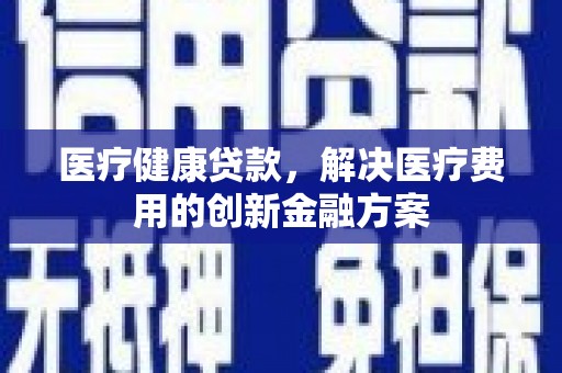 嘉兴医疗健康贷款，解决医疗费用的创新金融方案