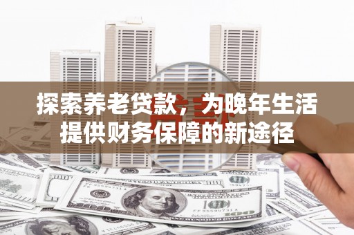 即墨探索养老贷款，为晚年生活提供财务保障的新途径