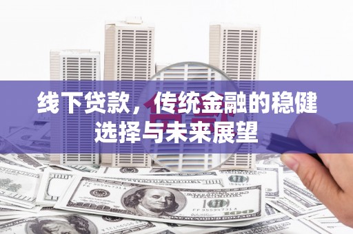 怀集线下贷款，传统金融的稳健选择与未来展望