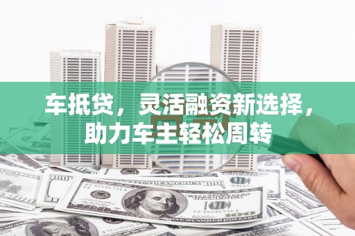 和硕车抵贷，灵活融资新选择，助力车主轻松周转