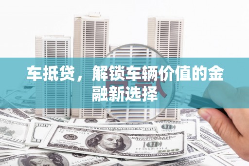迎泽车抵贷，解锁车辆价值的金融新选择
