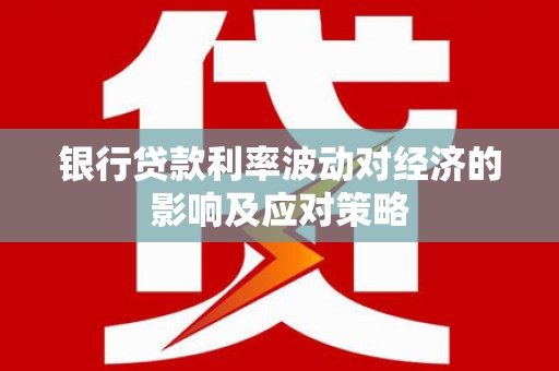 铜梁银行贷款利率波动对经济的影响及应对策略