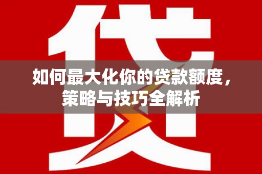 龙泉驿如何最大化你的贷款额度，策略与技巧全解析