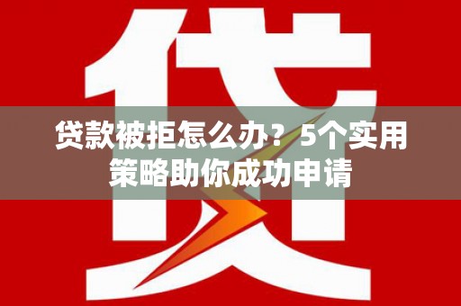 托里贷款被拒怎么办？5个实用策略助你成功申请