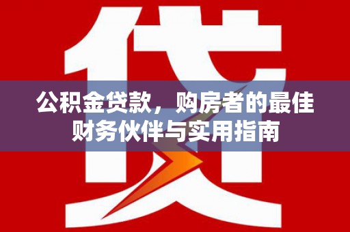 禄劝公积金贷款，购房者的最佳财务伙伴与实用指南