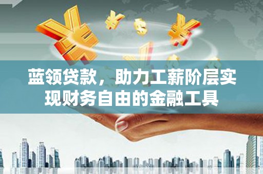 常山蓝领贷款，助力工薪阶层实现财务自由的金融工具