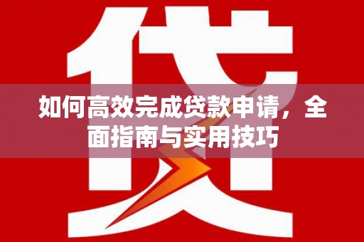 七里河如何高效完成贷款申请，全面指南与实用技巧