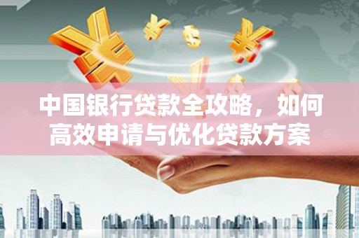 沁县中国银行贷款全攻略，如何高效申请与优化贷款方案