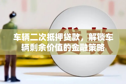 黄梅车辆二次抵押贷款，解锁车辆剩余价值的金融策略